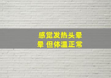 感觉发热头晕晕 但体温正常